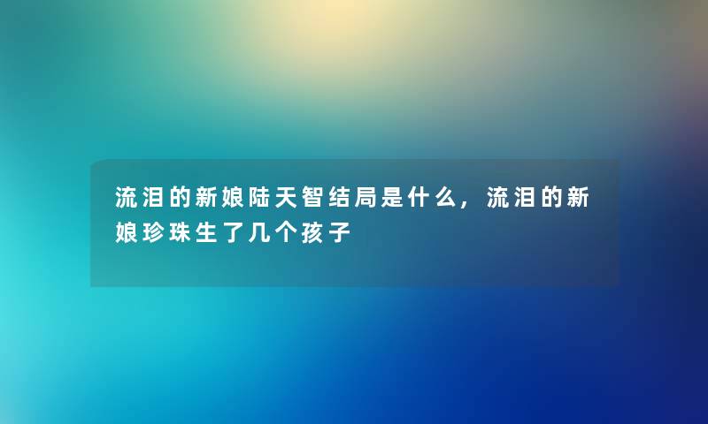 流泪的新娘陆天智结局是什么,流泪的新娘珍珠生了几个孩子