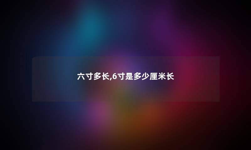 六寸多长,6寸是多少厘米长
