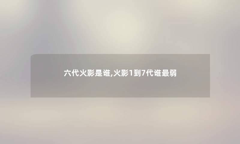 六代火影是谁,火影1到7代谁弱