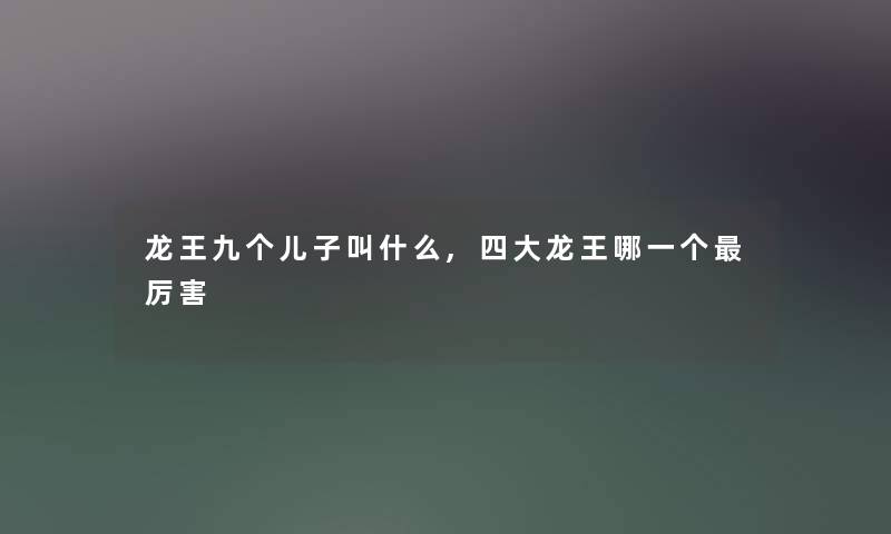 龙王九个儿子叫什么,四大龙王哪一个厉害