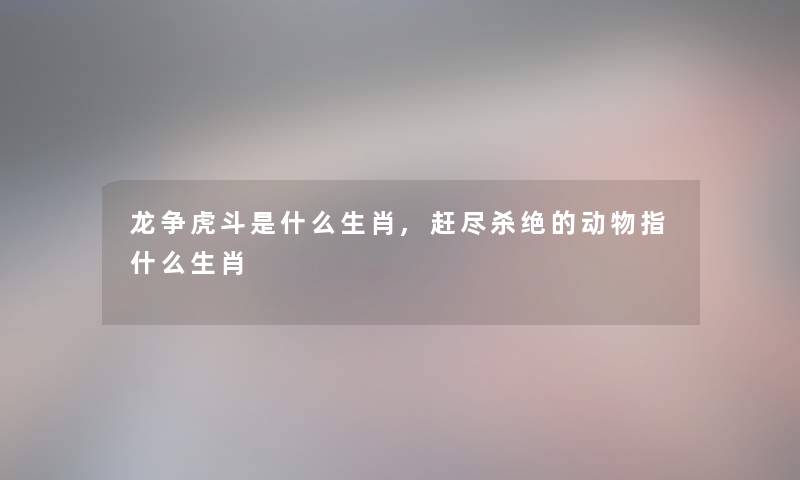 龙争虎斗是什么生肖,赶尽杀绝的动物指什么生肖