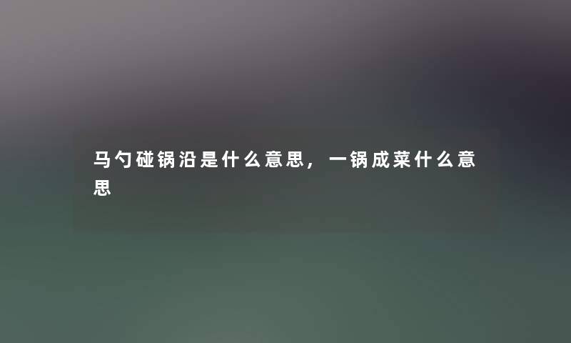 马勺碰锅沿是什么意思,一锅成菜什么意思