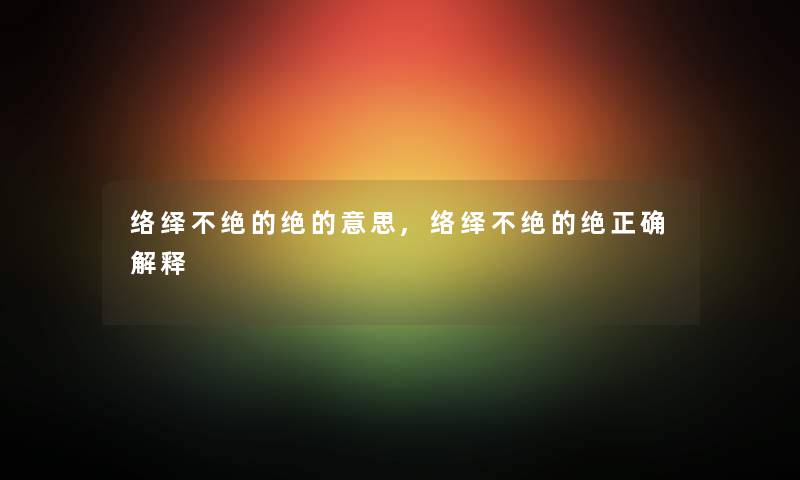 络绎不绝的绝的意思,络绎不绝的绝正确解释