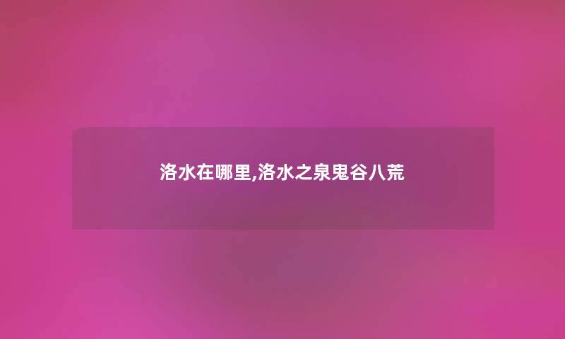 洛水在哪里,洛水之泉鬼谷八荒