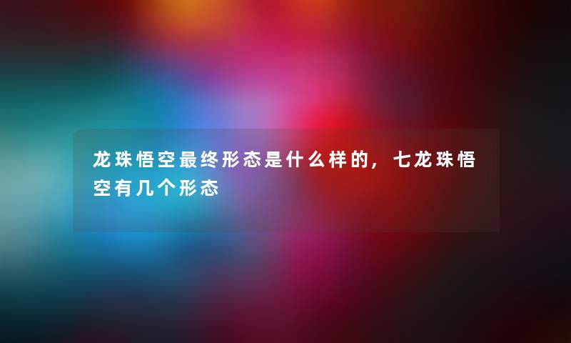 龙珠悟空终形态是什么样的,七龙珠悟空有几个形态