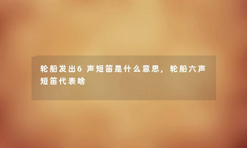 轮船发出6声短笛是什么意思,轮船六声短笛代表啥