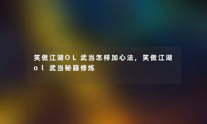 笑傲江湖OL武当怎样加心法,笑傲江湖ol武当秘籍修炼