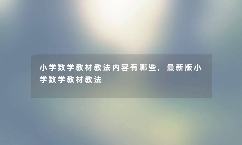 小学数学教材教法内容有哪些,新版小学数学教材教法