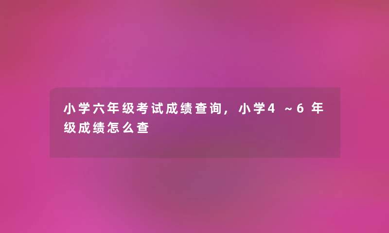 小学六年级考试成绩查阅,小学4～6年级成绩怎么查