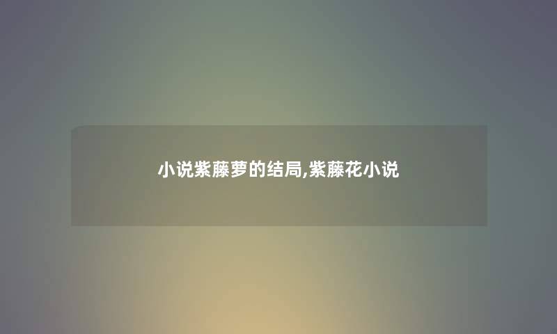 小说紫藤萝的结局,紫藤花小说