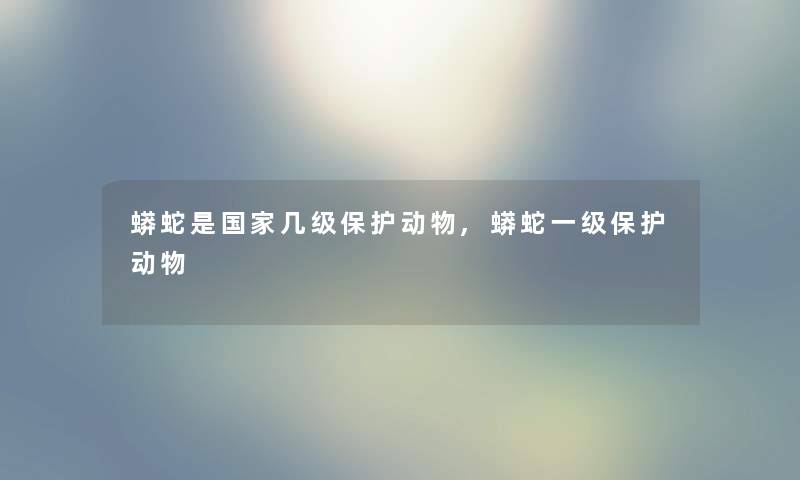 蟒蛇是国家几级保护动物,蟒蛇一级保护动物