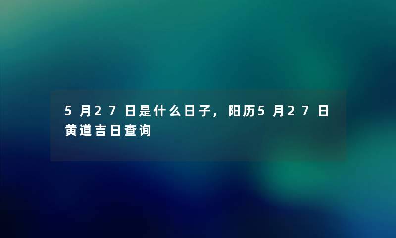 5月27日是什么日子,阳历5月27日黄道吉日查阅