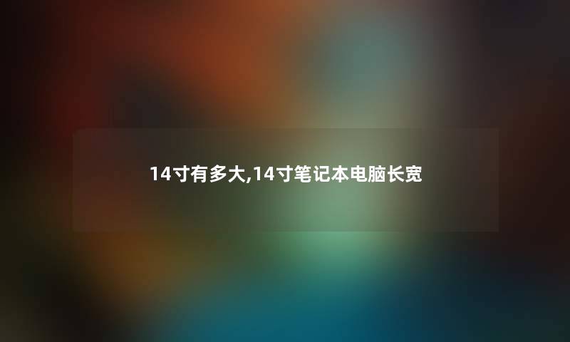 14寸有多大,14寸笔记本电脑长宽