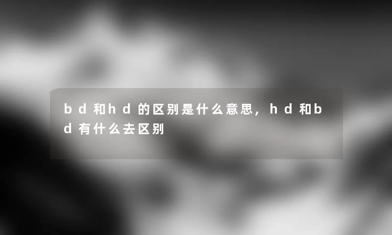bd和hd的区别是什么意思,hd和bd有什么去区别