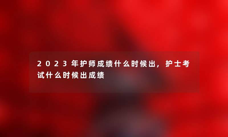 2023年护师成绩什么时候出,护士考试什么时候出成绩