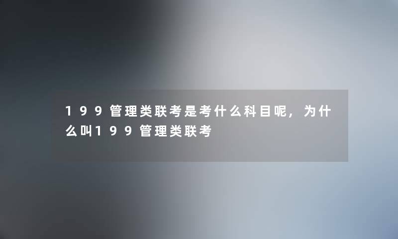 199管理类联考是考什么科目呢,为什么叫199管理类联考