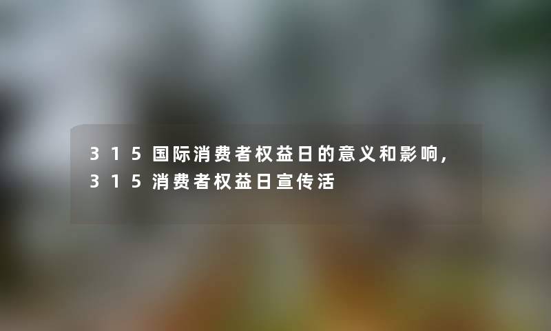 315国际消费者权益日的意义和影响,315消费者权益日宣传活