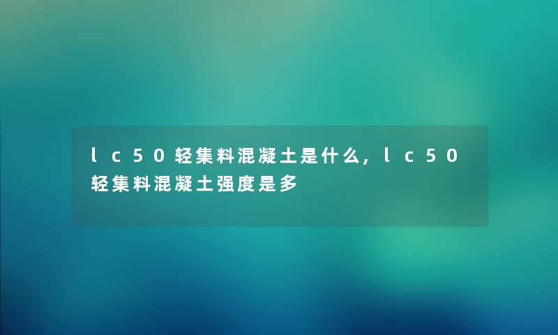 lc50轻集料混凝土是什么,lc50轻集料混凝土强度是多