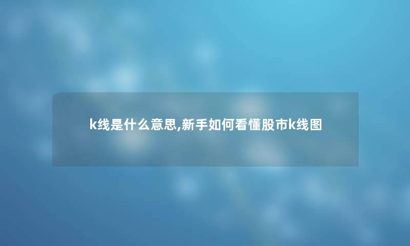 k线是什么意思,新手如何看懂股市k线图