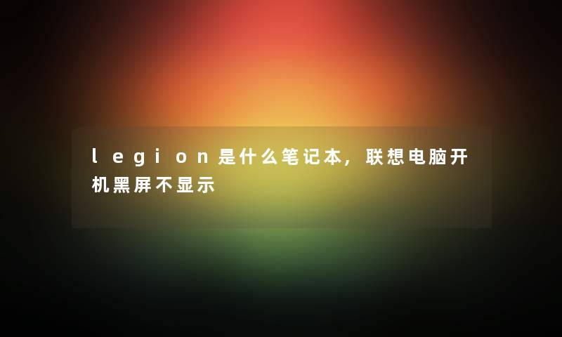 legion是什么笔记本,联想电脑开机黑屏不显示