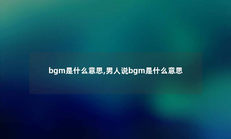 bgm是什么意思,男人说bgm是什么意思