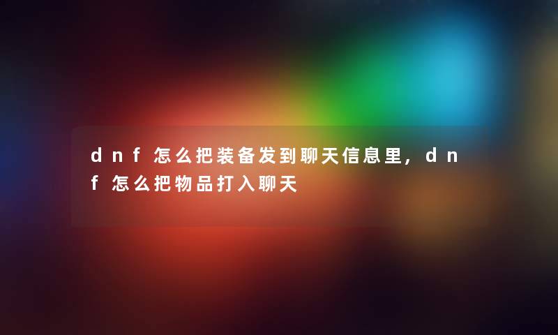 dnf怎么把装备发到聊天信息里,dnf怎么把物品打入聊天