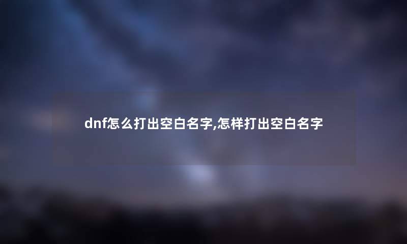 dnf怎么打出空白名字,怎样打出空白名字