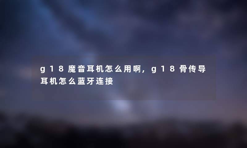 g18魔音耳机怎么用啊,g18骨传导耳机怎么蓝牙连接