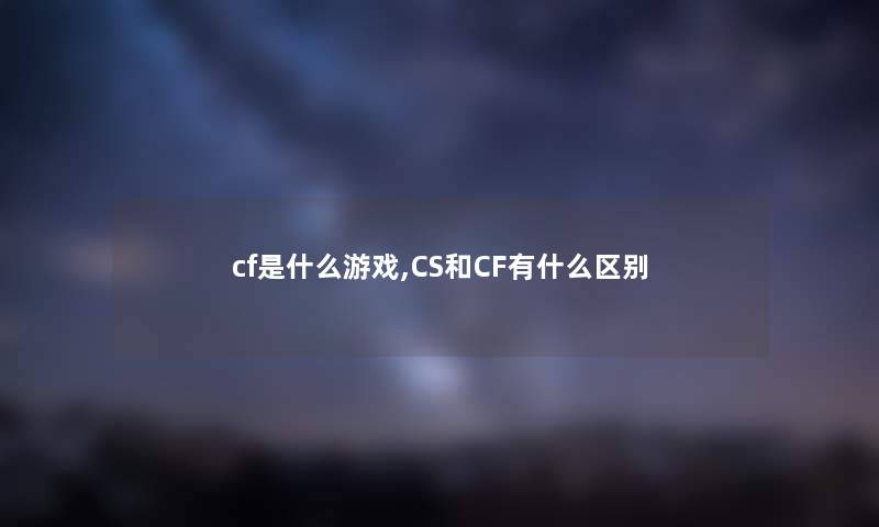 cf是什么游戏,CS和CF有什么区别