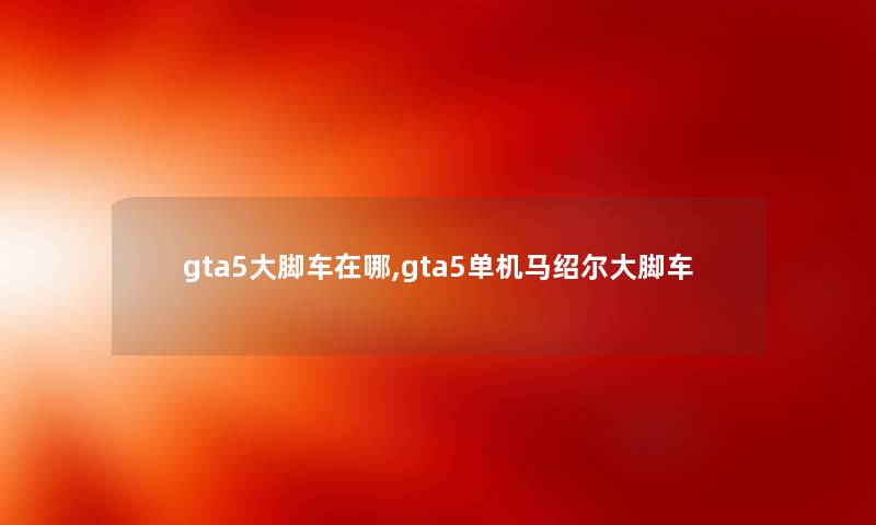 gta5大脚车在哪,gta5单机马绍尔大脚车