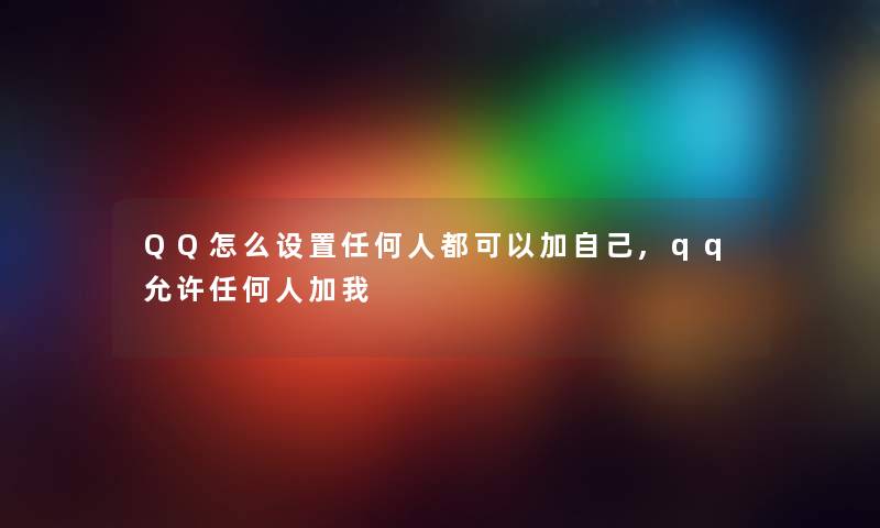 QQ怎么设置任何人都可以加自己,qq允许任何人加我