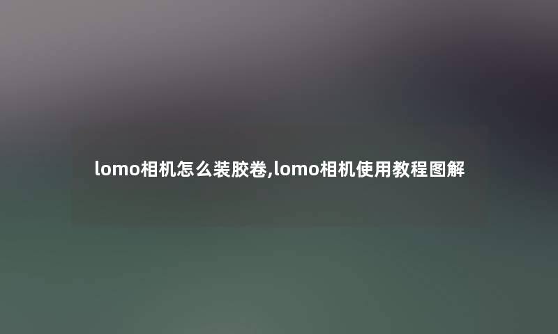 lomo相机怎么装胶卷,lomo相机使用教程图解