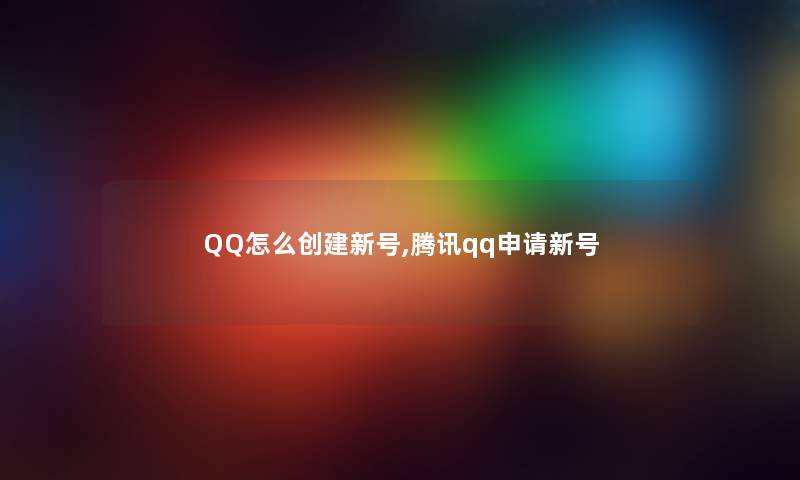 QQ怎么创建新号,腾讯qq申请新号