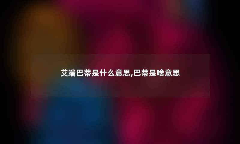 艾端巴蒂是什么意思,巴蒂是啥意思