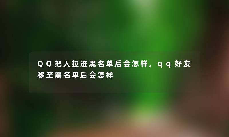 QQ把人拉进黑名单后会怎样,qq好友移至黑名单后会怎样