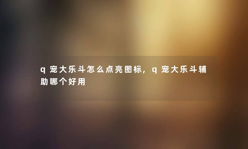 q宠大乐斗怎么点亮图标,q宠大乐斗辅助哪个好用