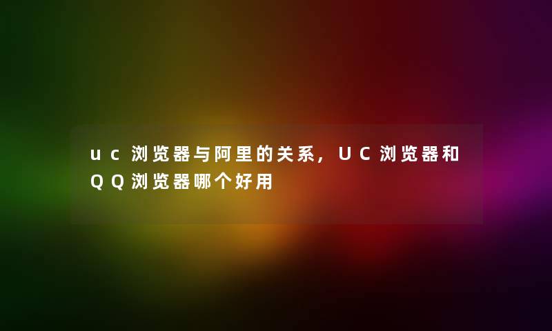 uc浏览器与阿里的关系,UC浏览器和QQ浏览器哪个好用