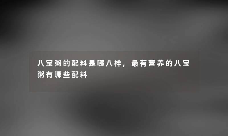 八宝粥的配料是哪八样,有营养的八宝粥有哪些配料