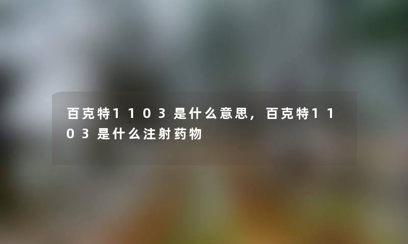 百克特1103是什么意思,百克特1103是什么注射药物