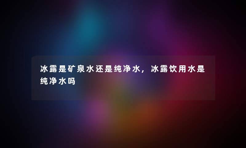 冰露是矿泉水还是纯净水,冰露饮用水是纯净水吗