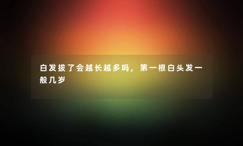 白发拔了会越长越多吗,第一根白头发一般几岁