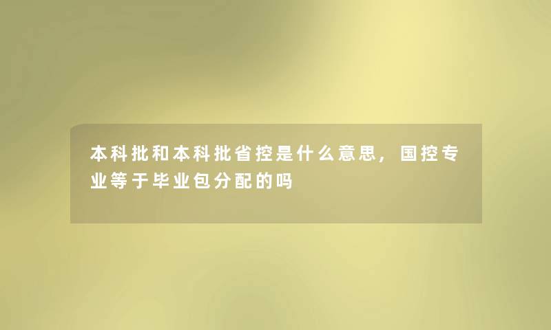 本科批和本科批省控是什么意思,国控专业等于毕业包分配的吗