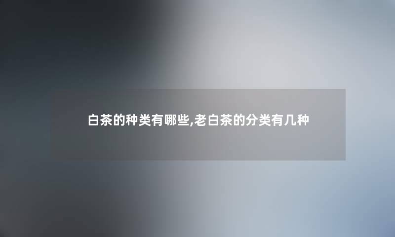 白茶的种类有哪些,老白茶的分类有几种