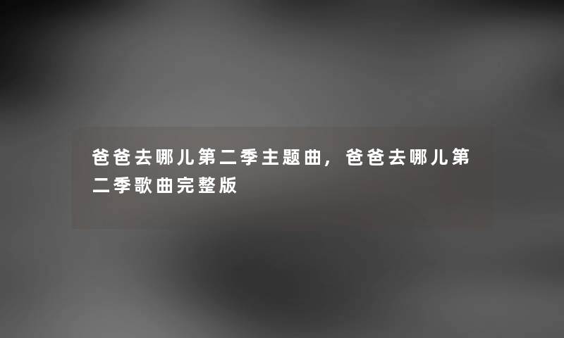 爸爸去哪儿第二季主题曲,爸爸去哪儿第二季歌曲完整版