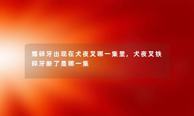 爆碎牙出现在犬夜叉哪一集里,犬夜叉铁碎牙断了是哪一集
