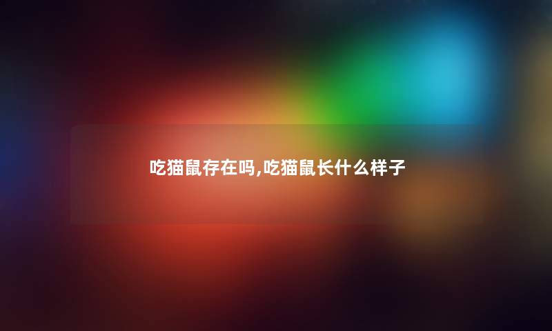 吃猫鼠存在吗,吃猫鼠长什么样子