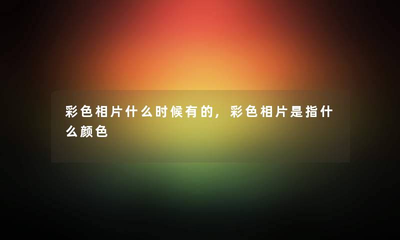 彩色相片什么时候有的,彩色相片是指什么颜色