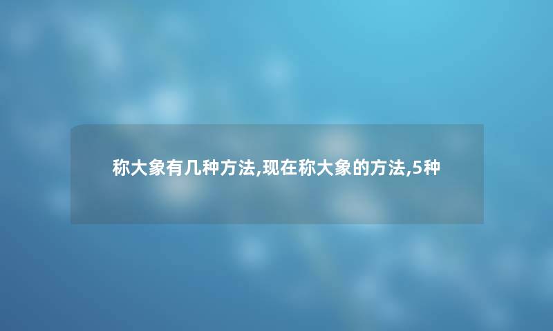 称大象有几种方法,现在称大象的方法,5种