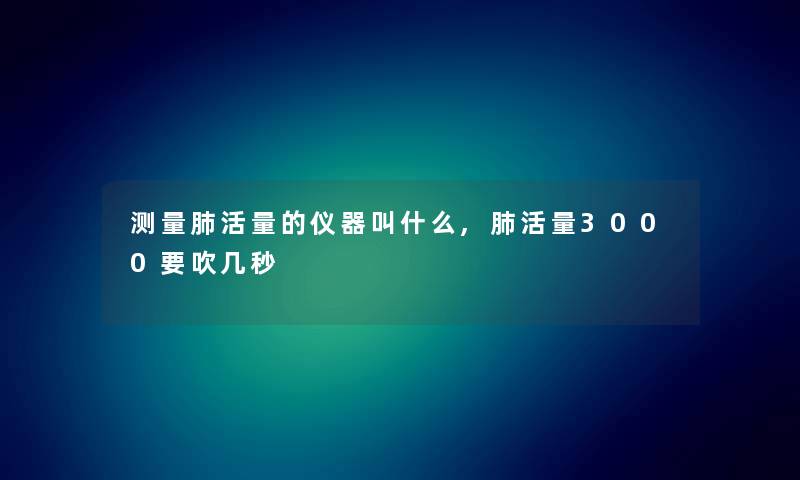 测量肺活量的仪器叫什么,肺活量3000要吹几秒