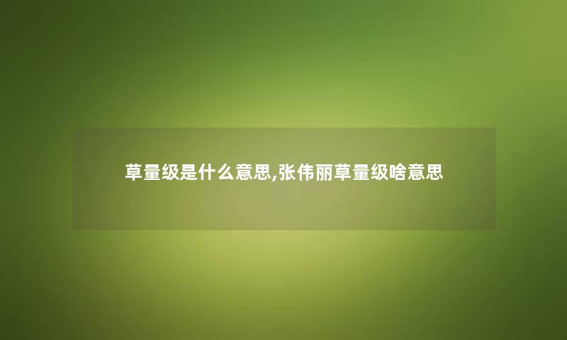草量级是什么意思,张伟丽草量级啥意思